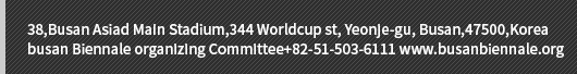 38,Busan Asiad Main Stadium,344 Worldcup st, Yeonje-gu, Busan,47500,Korea
busan Biennale organizing Committee+82-51-503-6111 www.busanbiennale.org
